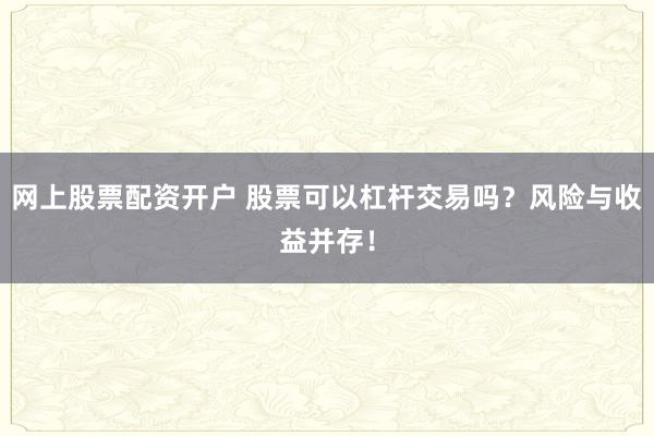 网上股票配资开户 股票可以杠杆交易吗？风险与收益并存！