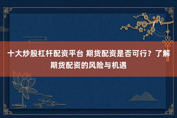 十大炒股杠杆配资平台 期货配资是否可行？了解期货配资的风险与机遇