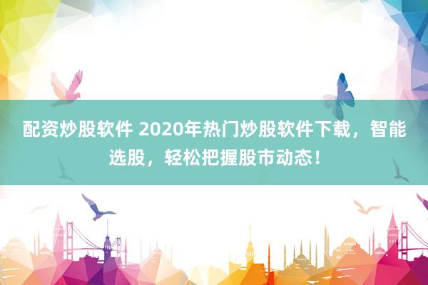 配资炒股软件 2020年热门炒股软件下载，智能选股，轻松把握股市动态！