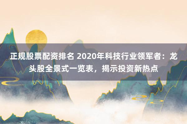 正规股票配资排名 2020年科技行业领军者：龙头股全景式一览表，揭示投资新热点