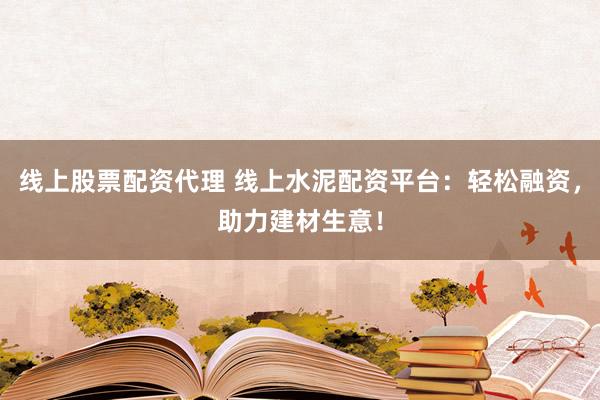 线上股票配资代理 线上水泥配资平台：轻松融资，助力建材生意！
