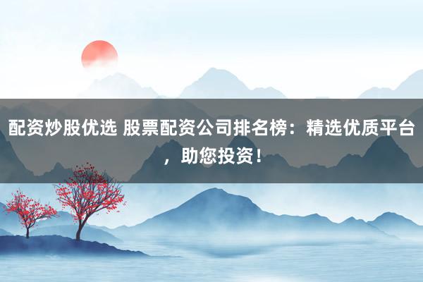 配资炒股优选 股票配资公司排名榜：精选优质平台，助您投资！