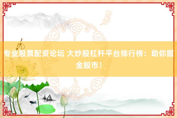 专业股票配资论坛 大炒股杠杆平台排行榜：助你掘金股市！
