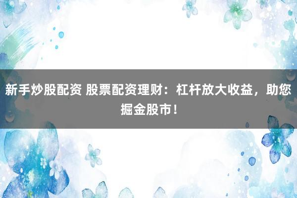 新手炒股配资 股票配资理财：杠杆放大收益，助您掘金股市！