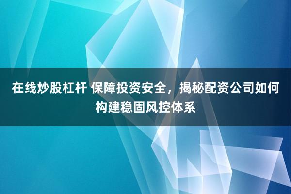 在线炒股杠杆 保障投资安全，揭秘配资公司如何构建稳固风控体系