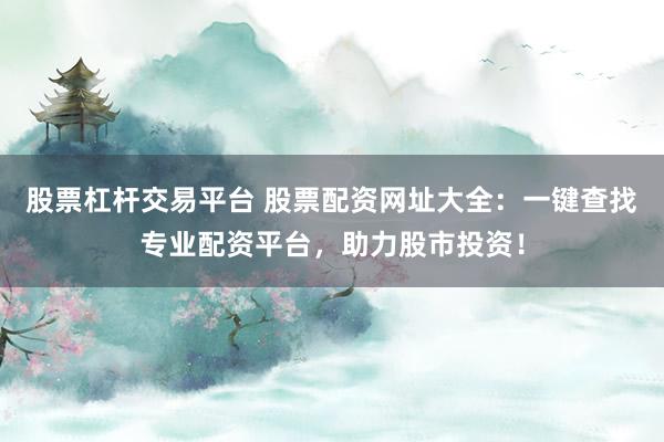 股票杠杆交易平台 股票配资网址大全：一键查找专业配资平台，助力股市投资！