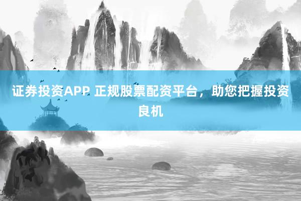 证券投资APP 正规股票配资平台，助您把握投资良机