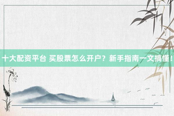 十大配资平台 买股票怎么开户？新手指南一文搞懂！