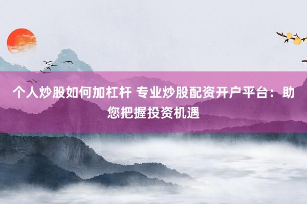 个人炒股如何加杠杆 专业炒股配资开户平台：助您把握投资机遇