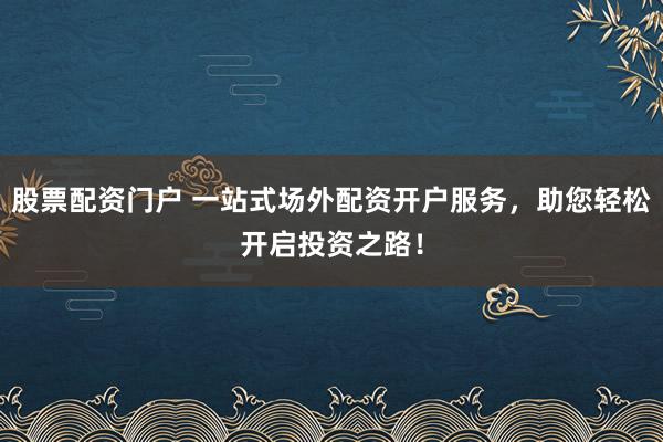 股票配资门户 一站式场外配资开户服务，助您轻松开启投资之路！