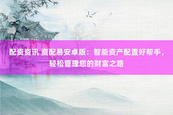 配资资讯 资配易安卓版：智能资产配置好帮手，轻松管理您的财富之路
