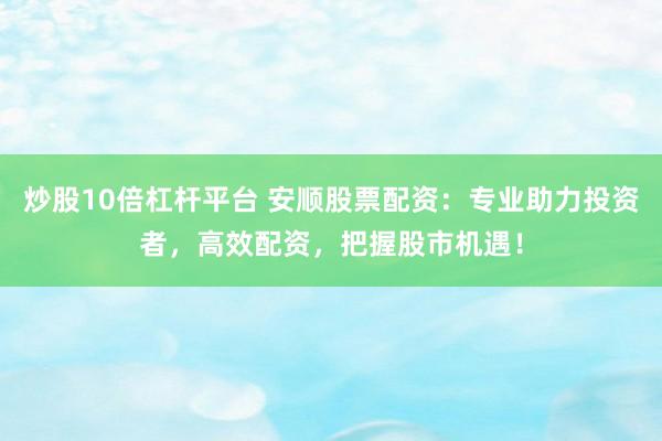 炒股10倍杠杆平台 安顺股票配资：专业助力投资者，高效配资，把握股市机遇！