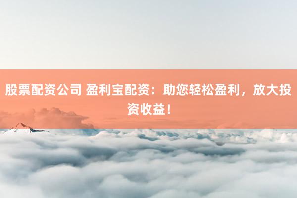 股票配资公司 盈利宝配资：助您轻松盈利，放大投资收益！