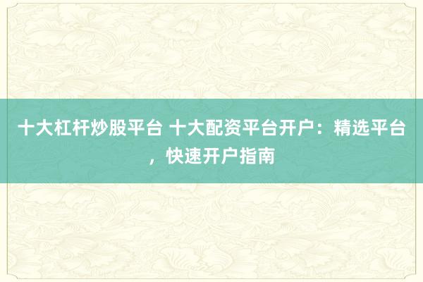 十大杠杆炒股平台 十大配资平台开户：精选平台，快速开户指南