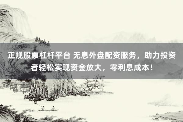 正规股票杠杆平台 无息外盘配资服务，助力投资者轻松实现资金放大，零利息成本！