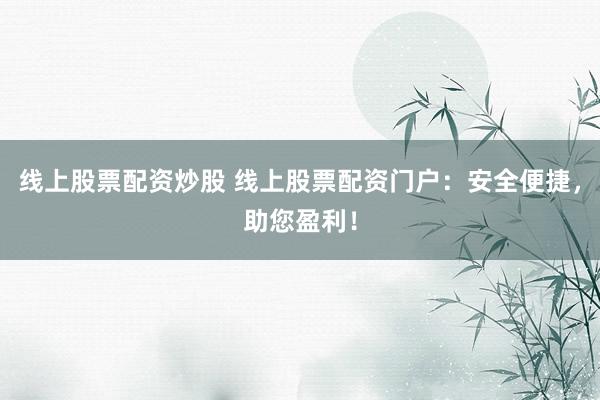 线上股票配资炒股 线上股票配资门户：安全便捷，助您盈利！