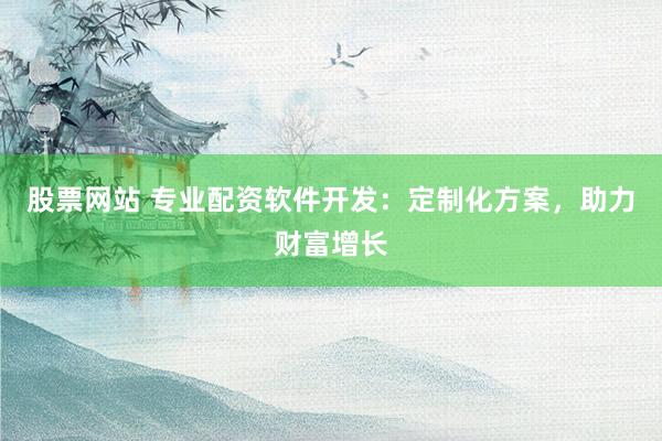 股票网站 专业配资软件开发：定制化方案，助力财富增长