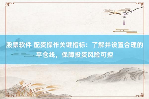 股票软件 配资操作关键指标：了解并设置合理的平仓线，保障投资风险可控