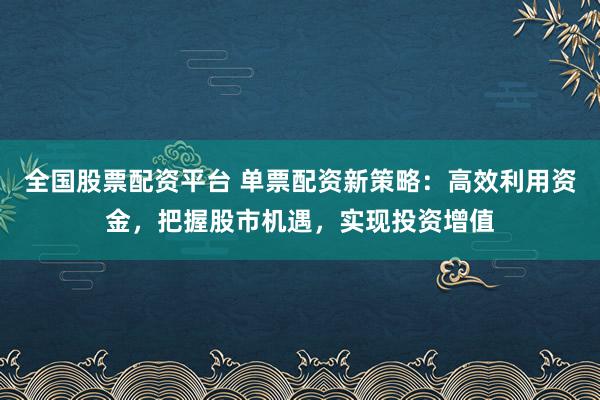 全国股票配资平台 单票配资新策略：高效利用资金，把握股市机遇，实现投资增值