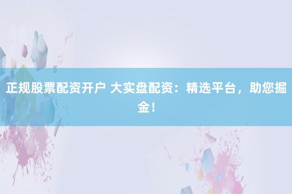 正规股票配资开户 大实盘配资：精选平台，助您掘金！