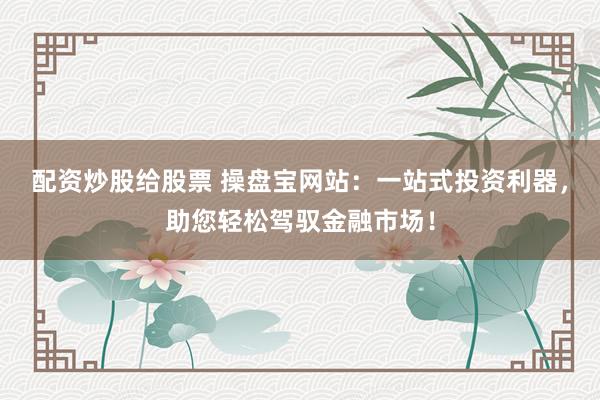 配资炒股给股票 操盘宝网站：一站式投资利器，助您轻松驾驭金融市场！