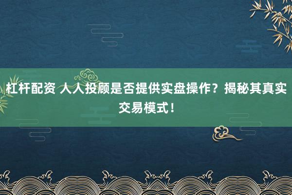 杠杆配资 人人投顾是否提供实盘操作？揭秘其真实交易模式！