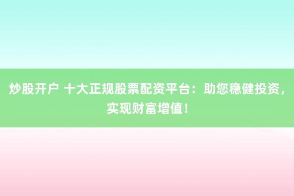 炒股开户 十大正规股票配资平台：助您稳健投资，实现财富增值！