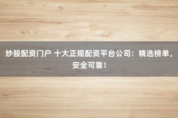 炒股配资门户 十大正规配资平台公司：精选榜单，安全可靠！