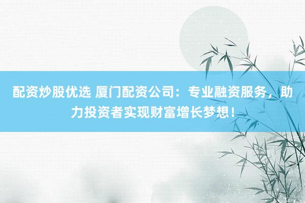 配资炒股优选 厦门配资公司：专业融资服务，助力投资者实现财富增长梦想！