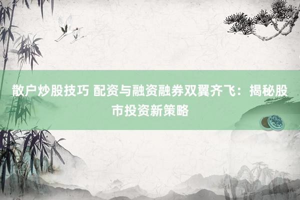 散户炒股技巧 配资与融资融券双翼齐飞：揭秘股市投资新策略