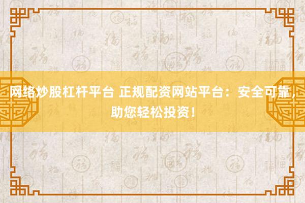 网络炒股杠杆平台 正规配资网站平台：安全可靠，助您轻松投资！