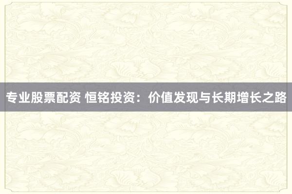 专业股票配资 恒铭投资：价值发现与长期增长之路
