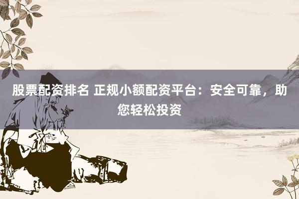 股票配资排名 正规小额配资平台：安全可靠，助您轻松投资
