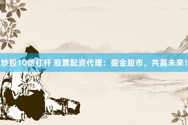 炒股10倍杠杆 股票配资代理：掘金股市，共赢未来！