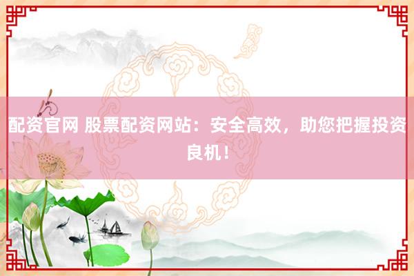 配资官网 股票配资网站：安全高效，助您把握投资良机！