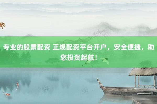 专业的股票配资 正规配资平台开户，安全便捷，助您投资起航！