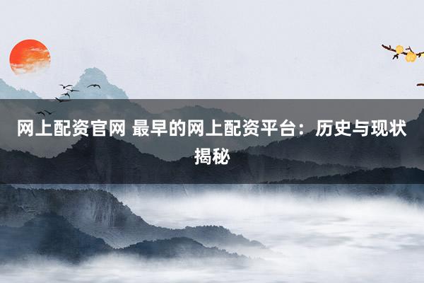 网上配资官网 最早的网上配资平台：历史与现状揭秘
