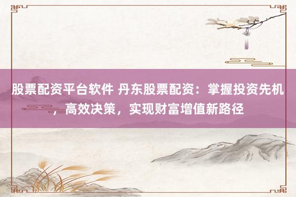股票配资平台软件 丹东股票配资：掌握投资先机，高效决策，实现财富增值新路径