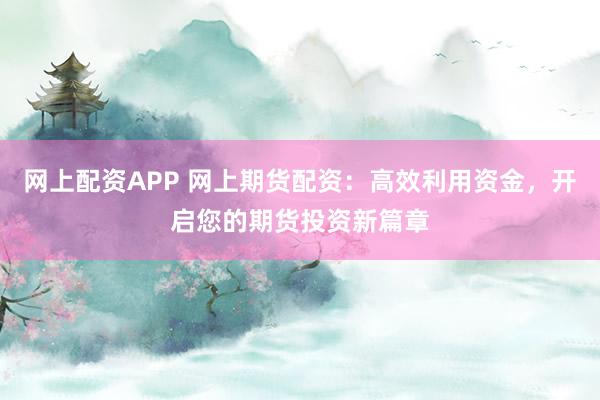 网上配资APP 网上期货配资：高效利用资金，开启您的期货投资新篇章