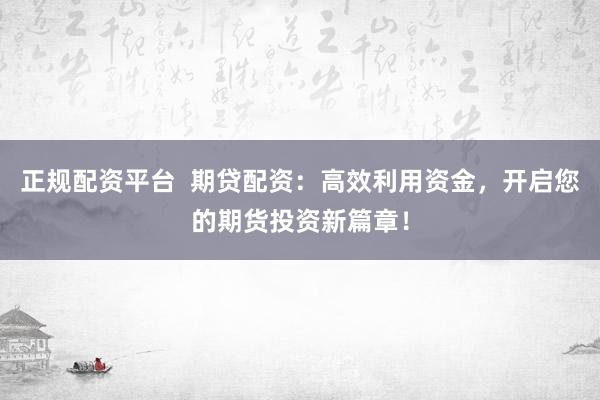 正规配资平台  期贷配资：高效利用资金，开启您的期货投资新篇章！