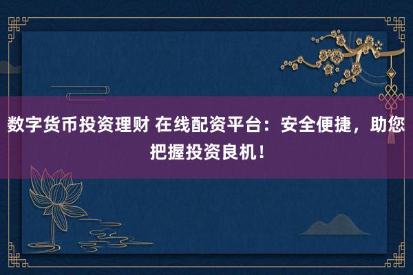 数字货币投资理财 在线配资平台：安全便捷，助您把握投资良机！