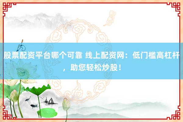 股票配资平台哪个可靠 线上配资网：低门槛高杠杆，助您轻松炒股！