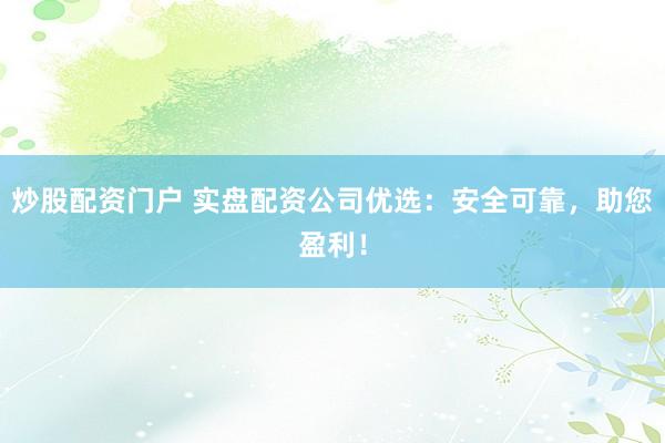 炒股配资门户 实盘配资公司优选：安全可靠，助您盈利！