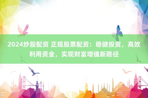 2024炒股配资 正规股票配资：稳健投资，高效利用资金，实现财富增值新路径