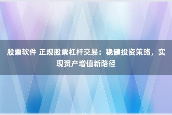 股票软件 正规股票杠杆交易：稳健投资策略，实现资产增值新路径