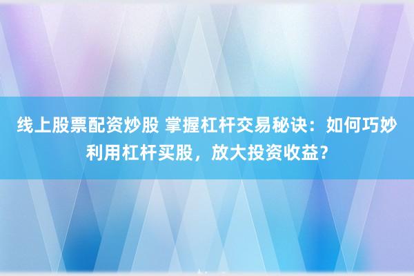 线上股票配资炒股 掌握杠杆交易秘诀：如何巧妙利用杠杆买股，放大投资收益？
