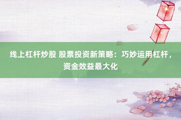 线上杠杆炒股 股票投资新策略：巧妙运用杠杆，资金效益最大化