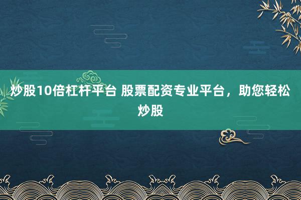 炒股10倍杠杆平台 股票配资专业平台，助您轻松炒股