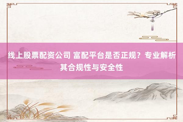 线上股票配资公司 富配平台是否正规？专业解析其合规性与安全性