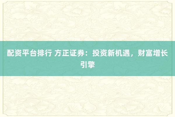 配资平台排行 方正证券：投资新机遇，财富增长引擎